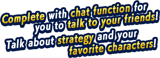 Complete with chat function for you to talk to your friends!Talk about strategy and your favorite characters!